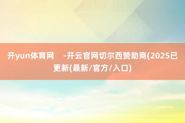 开yun体育网    -开云官网切尔西赞助商(2025已更新(最新/官方/入口)