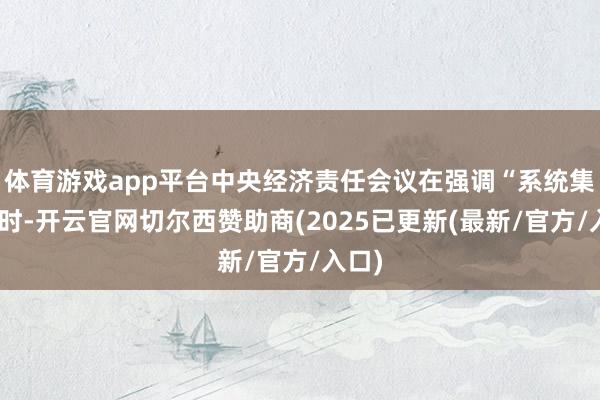 体育游戏app平台中央经济责任会议在强调“系统集成”时-开云官网切尔西赞助商(2025已更新(最新/官方/入口)