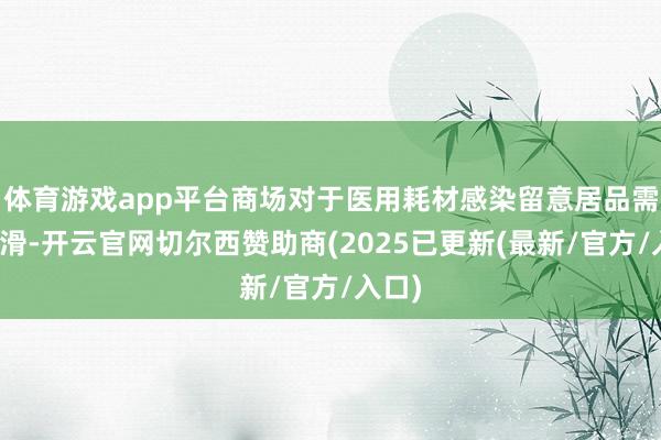 体育游戏app平台商场对于医用耗材感染留意居品需求下滑-开云官网切尔西赞助商(2025已更新(最新/官方/入口)
