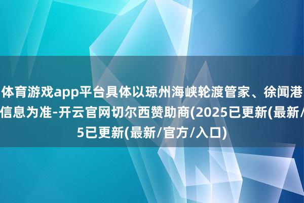 体育游戏app平台具体以琼州海峡轮渡管家、徐闻港公众号公布信息为准-开云官网切尔西赞助商(2025已更新(最新/官方/入口)