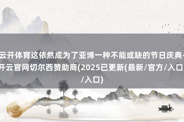 云开体育这依然成为了亚博一种不能或缺的节日庆典-开云官网切尔西赞助商(2025已更新(最新/官方/入口)