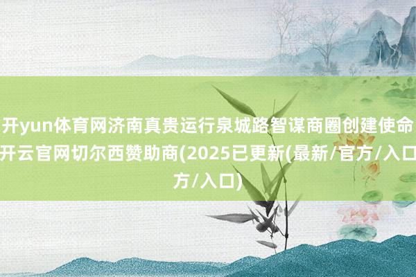开yun体育网济南真贵运行泉城路智谋商圈创建使命-开云官网切尔西赞助商(2025已更新(最新/官方/入口)