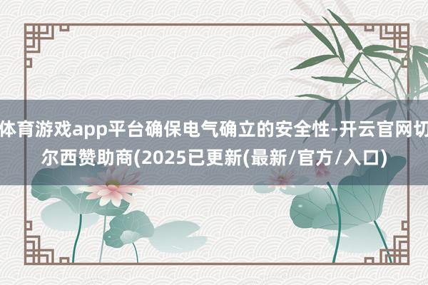 体育游戏app平台确保电气确立的安全性-开云官网切尔西赞助商(2025已更新(最新/官方/入口)