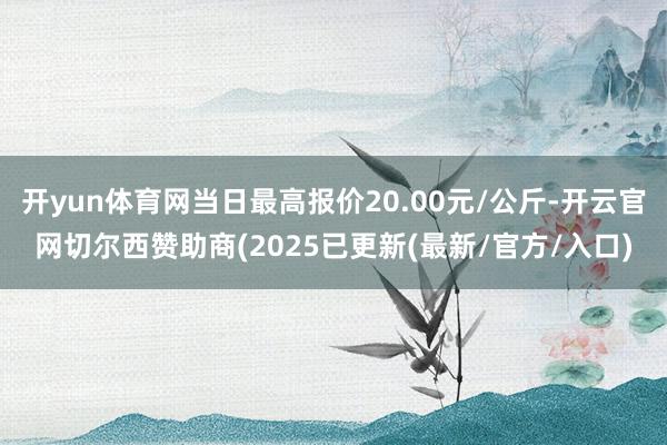 开yun体育网当日最高报价20.00元/公斤-开云官网切尔西赞助商(2025已更新(最新/官方/入口)