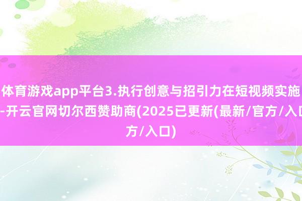 体育游戏app平台3.执行创意与招引力在短视频实施中-开云官网切尔西赞助商(2025已更新(最新/官方/入口)