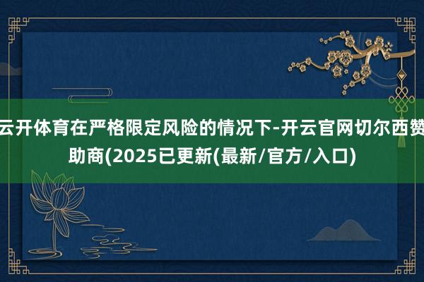云开体育在严格限定风险的情况下-开云官网切尔西赞助商(2025已更新(最新/官方/入口)