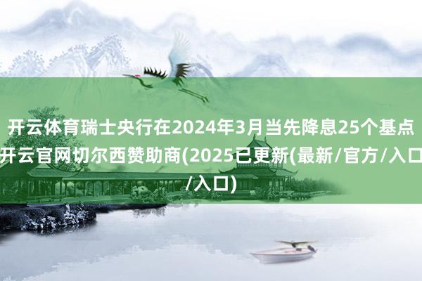 开云体育瑞士央行在2024年3月当先降息25个基点-开云官网切尔西赞助商(2025已更新(最新/官方/入口)