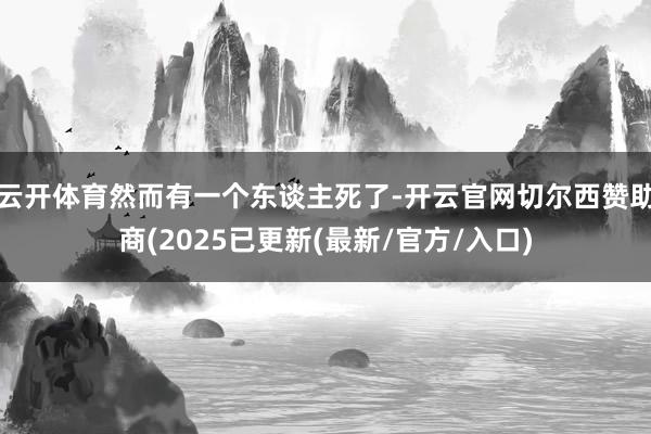 云开体育然而有一个东谈主死了-开云官网切尔西赞助商(2025已更新(最新/官方/入口)