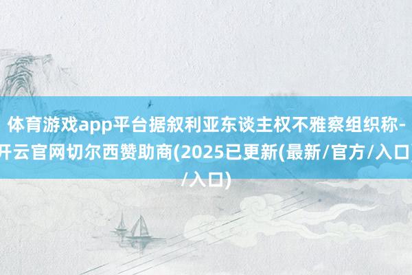 体育游戏app平台据叙利亚东谈主权不雅察组织称-开云官网切尔西赞助商(2025已更新(最新/官方/入口)