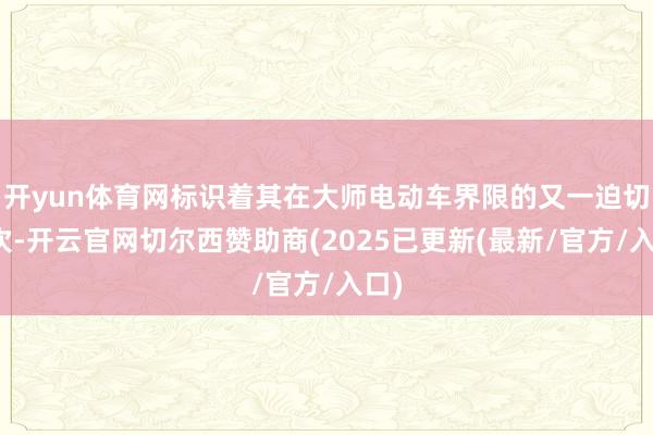 开yun体育网标识着其在大师电动车界限的又一迫切递次-开云官网切尔西赞助商(2025已更新(最新/官方/入口)