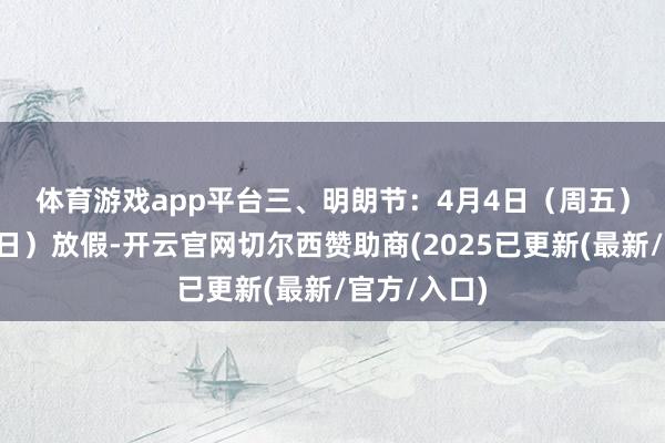 体育游戏app平台　　三、明朗节：4月4日（周五）至6日（周日）放假-开云官网切尔西赞助商(2025已更新(最新/官方/入口)