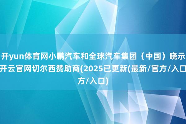 开yun体育网小鹏汽车和全球汽车集团(中国)晓示-开云官网切尔西赞助商(2025已更新(最新/官方/入口)