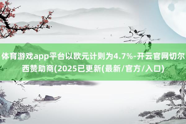 体育游戏app平台以欧元计则为4.7%-开云官网切尔西赞助商(2025已更新(最新/官方/入口)