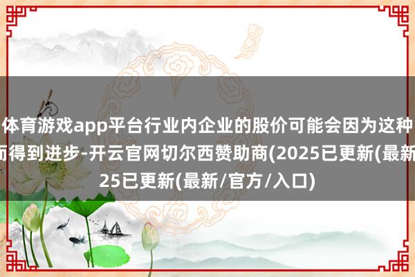 体育游戏app平台行业内企业的股价可能会因为这种积极的预期而得到进步-开云官网切尔西赞助商(2025已更新(最新/官方/入口)