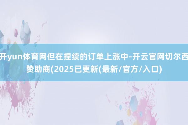 开yun体育网但在捏续的订单上涨中-开云官网切尔西赞助商(2025已更新(最新/官方/入口)