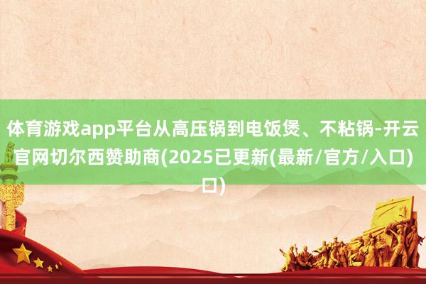 体育游戏app平台从高压锅到电饭煲、不粘锅-开云官网切尔西赞助商(2025已更新(最新/官方/入口)
