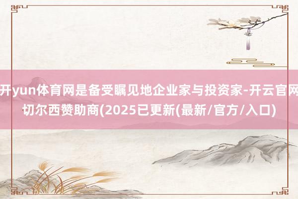 开yun体育网是备受瞩见地企业家与投资家-开云官网切尔西赞助商(2025已更新(最新/官方/入口)