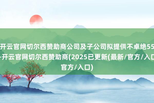 开云官网切尔西赞助商公司及子公司拟提供不卓绝553-开云官网切尔西赞助商(2025已更新(最新/官方/入口)