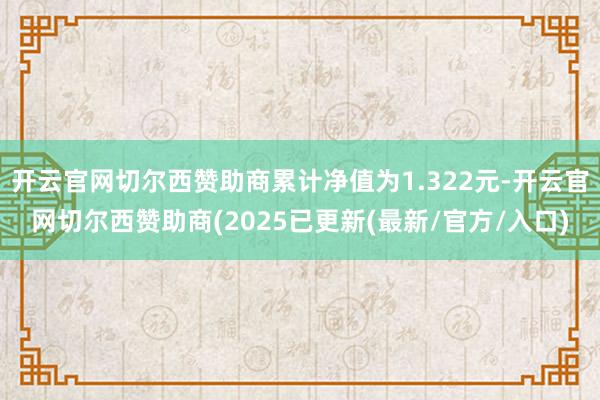 开云官网切尔西赞助商累计净值为1.322元-开云官网切尔西赞助商(2025已更新(最新/官方/入口)