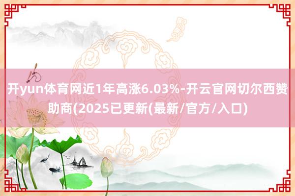 开yun体育网近1年高涨6.03%-开云官网切尔西赞助商(2025已更新(最新/官方/入口)