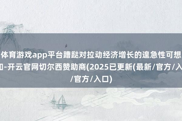 体育游戏app平台蹧跶对拉动经济增长的遑急性可想而知-开云官网切尔西赞助商(2025已更新(最新/官方/入口)