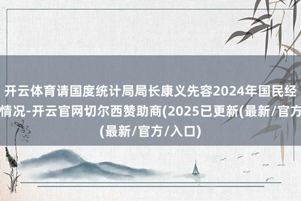 开云体育请国度统计局局长康义先容2024年国民经济初始情况-开云官网切尔西赞助商(2025已更新(最新/官方/入口)