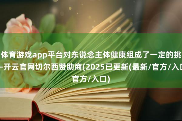 体育游戏app平台对东说念主体健康组成了一定的挑战-开云官网切尔西赞助商(2025已更新(最新/官方/入口)