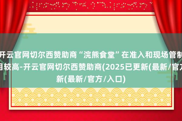 开云官网切尔西赞助商“浣熊食堂”在准入和现场管制方面条目较高-开云官网切尔西赞助商(2025已更新(最新/官方/入口)