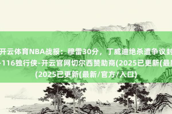 开云体育NBA战报：穆雷30分，丁威迪绝杀遭争议封盖，鹈鹕119-116独行侠-开云官网切尔西赞助商(2025已更新(最新/官方/入口)