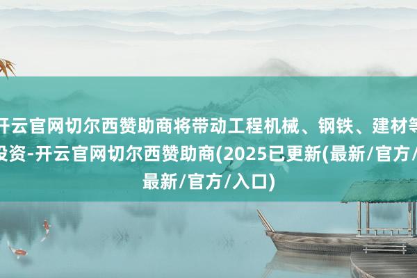 开云官网切尔西赞助商将带动工程机械、钢铁、建材等行业投资-开云官网切尔西赞助商(2025已更新(最新/官方/入口)