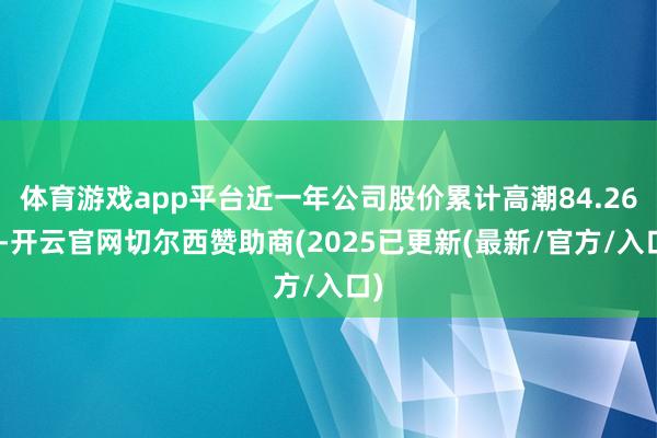 体育游戏app平台近一年公司股价累计高潮84.26%-开云官网切尔西赞助商(2025已更新(最新/官方/入口)