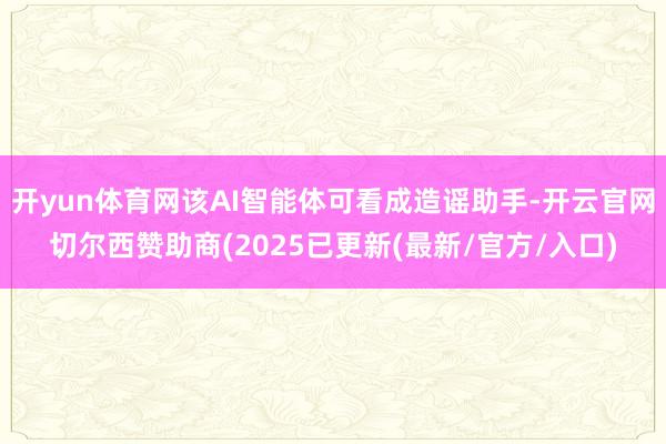 开yun体育网该AI智能体可看成造谣助手-开云官网切尔西赞助商(2025已更新(最新/官方/入口)