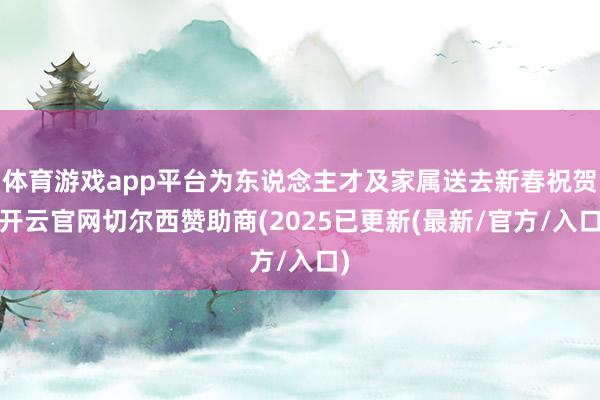 体育游戏app平台为东说念主才及家属送去新春祝贺-开云官网切尔西赞助商(2025已更新(最新/官方/入口)