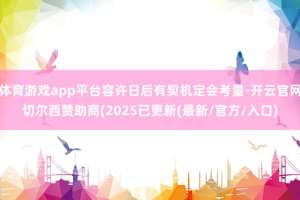 体育游戏app平台容许日后有契机定会考量-开云官网切尔西赞助商(2025已更新(最新/官方/入口)