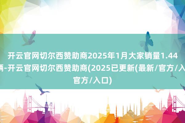 开云官网切尔西赞助商2025年1月大家销量1.44万辆-开云官网切尔西赞助商(2025已更新(最新/官方/入口)