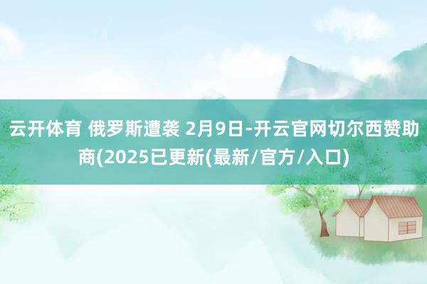 云开体育 俄罗斯遭袭 2月9日-开云官网切尔西赞助商(2025已更新(最新/官方/入口)