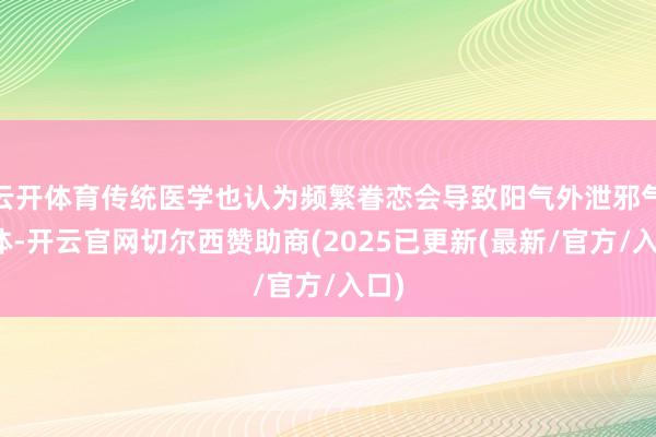 云开体育传统医学也认为频繁眷恋会导致阳气外泄邪气入体-开云官网切尔西赞助商(2025已更新(最新/官方/入口)