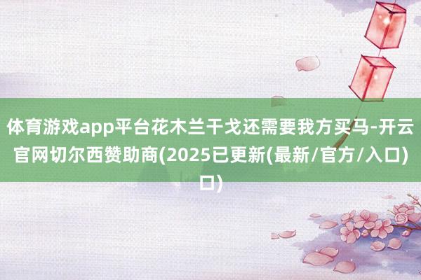 体育游戏app平台花木兰干戈还需要我方买马-开云官网切尔西赞助商(2025已更新(最新/官方/入口)