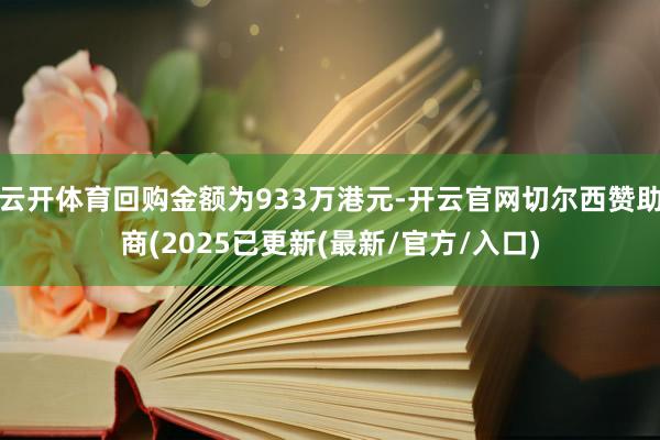 云开体育回购金额为933万港元-开云官网切尔西赞助商(2025已更新(最新/官方/入口)