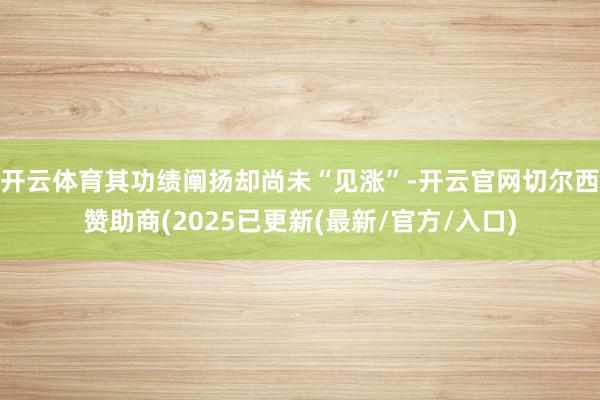 开云体育其功绩阐扬却尚未“见涨”-开云官网切尔西赞助商(2025已更新(最新/官方/入口)