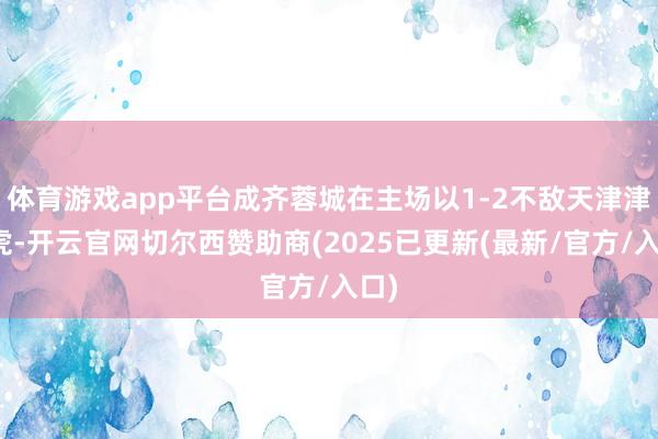 体育游戏app平台成齐蓉城在主场以1-2不敌天津津门虎-开云官网切尔西赞助商(2025已更新(最新/官方/入口)