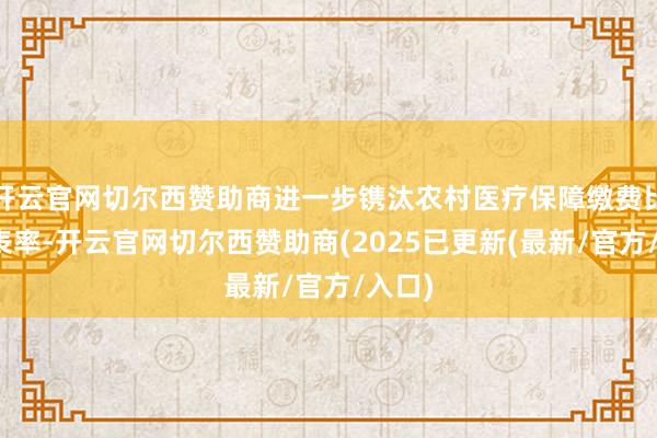 开云官网切尔西赞助商进一步镌汰农村医疗保障缴费比例与表率-开云官网切尔西赞助商(2025已更新(最新/官方/入口)