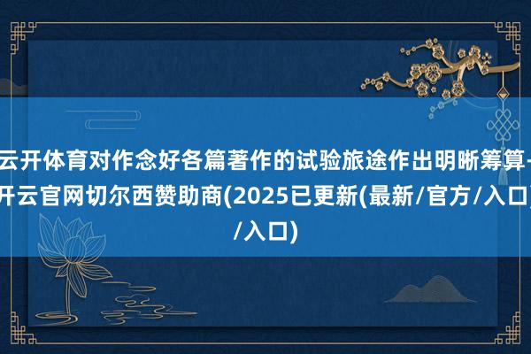 云开体育对作念好各篇著作的试验旅途作出明晰筹算-开云官网切尔西赞助商(2025已更新(最新/官方/入口)