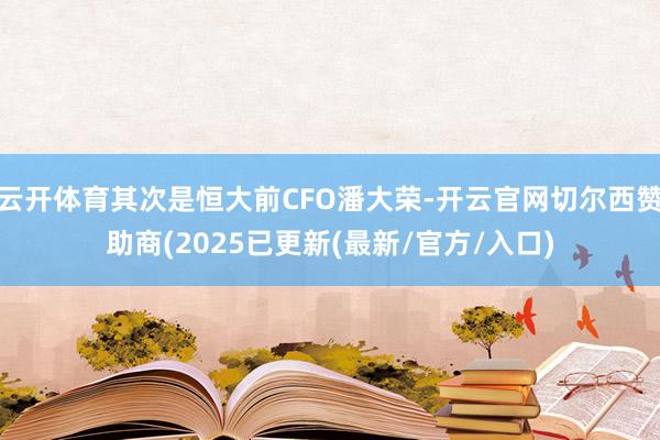 云开体育其次是恒大前CFO潘大荣-开云官网切尔西赞助商(2025已更新(最新/官方/入口)