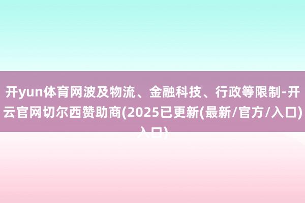 开yun体育网波及物流、金融科技、行政等限制-开云官网切尔西赞助商(2025已更新(最新/官方/入口)