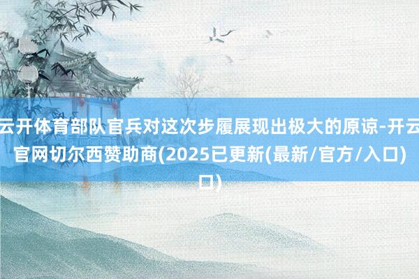 云开体育部队官兵对这次步履展现出极大的原谅-开云官网切尔西赞助商(2025已更新(最新/官方/入口)
