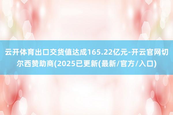 云开体育出口交货值达成165.22亿元-开云官网切尔西赞助商(2025已更新(最新/官方/入口)