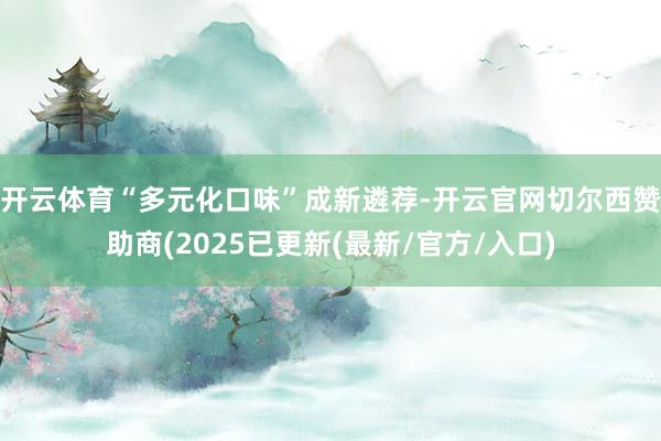 开云体育“多元化口味”成新遴荐-开云官网切尔西赞助商(2025已更新(最新/官方/入口)