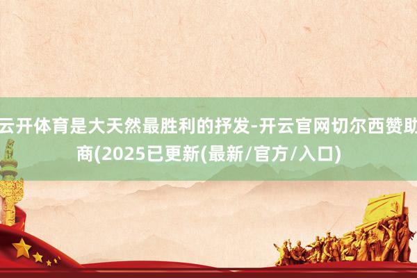 云开体育是大天然最胜利的抒发-开云官网切尔西赞助商(2025已更新(最新/官方/入口)