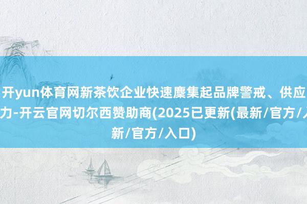 开yun体育网新茶饮企业快速麇集起品牌警戒、供应链实力-开云官网切尔西赞助商(2025已更新(最新/官方/入口)